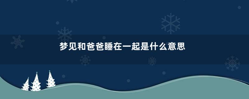 梦见和爸爸睡在一起是什么意思