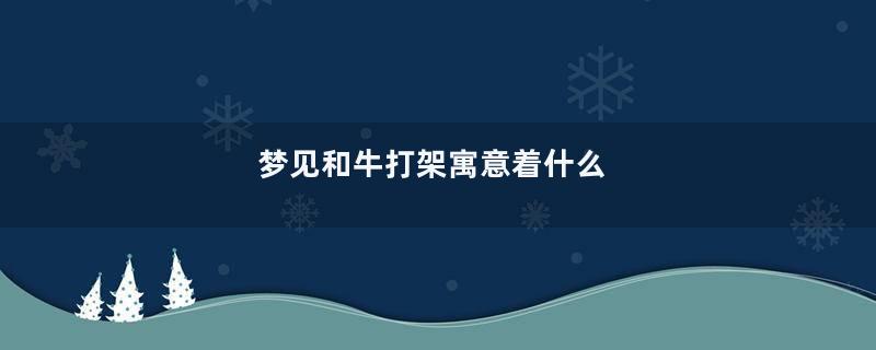 梦见和牛打架寓意着什么