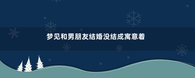 梦见和男朋友结婚没结成寓意着什么意思