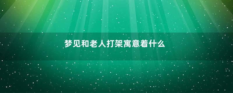 梦见和老人打架寓意着什么