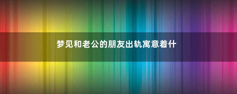 梦见和老公的朋友出轨寓意着什么