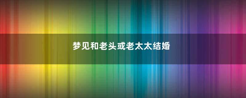 梦见和老头或老太太结婚
