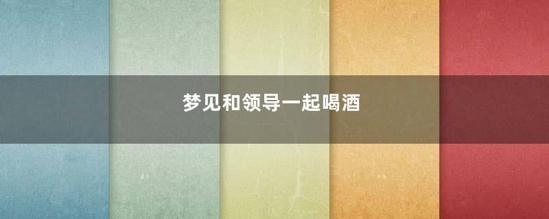 梦见和领导一起喝酒