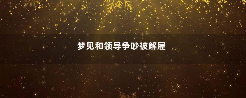 梦见和领导争吵被解雇