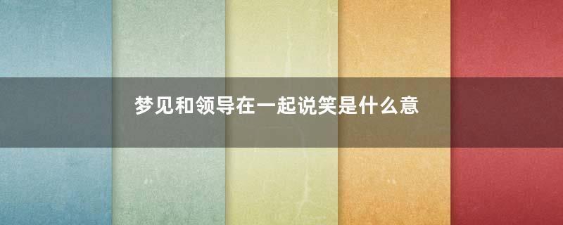 梦见和领导在一起说笑是什么意思