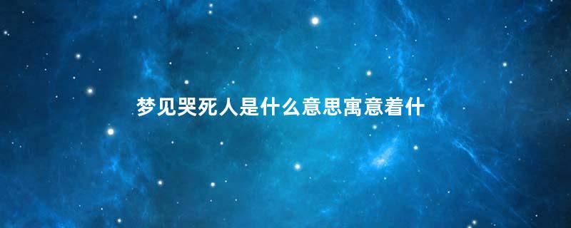 梦见哭死人是什么意思寓意着什么意思
