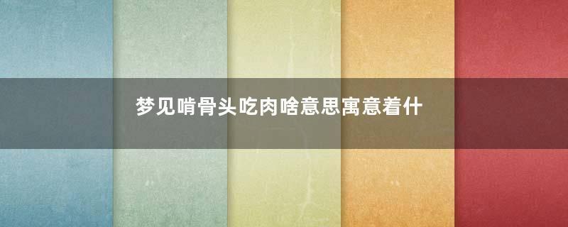 梦见啃骨头吃肉啥意思寓意着什么意思