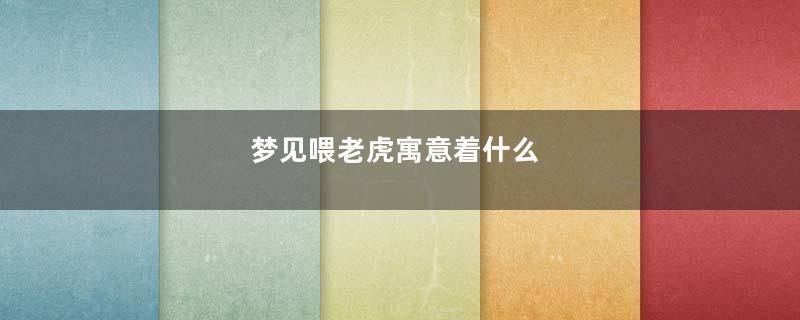 梦见喂老虎寓意着什么