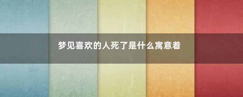 梦见喜欢的人死了是什么寓意着什么意思
