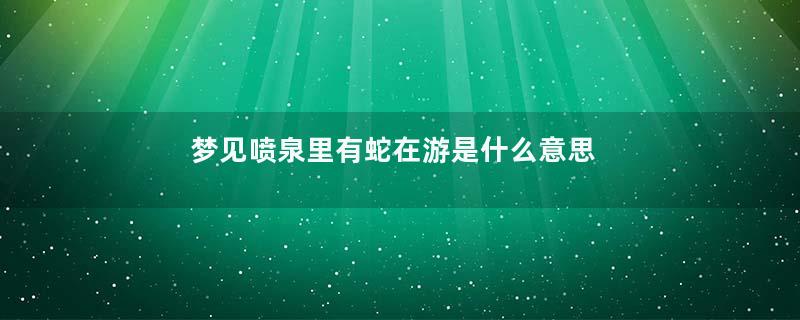 梦见喷泉里有蛇在游是什么意思
