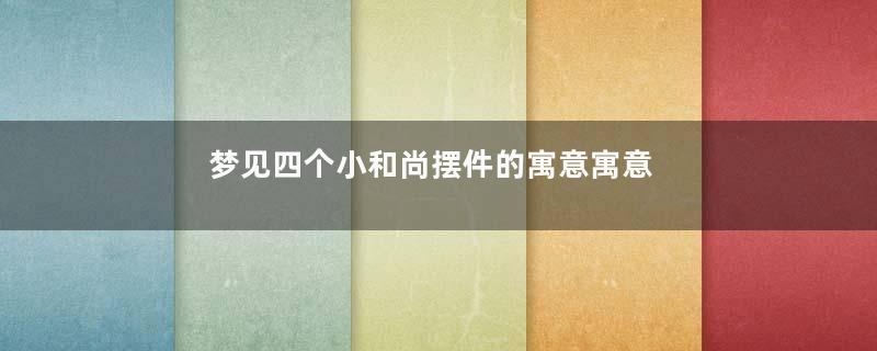 梦见四个小和尚摆件的寓意寓意着什么
