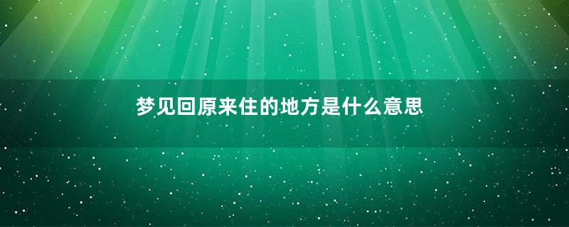 梦见回原来住的地方是什么意思
