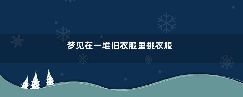 梦见在一堆旧衣服里挑衣服