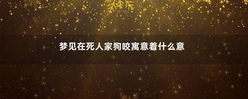 梦见在死人家狗咬寓意着什么意思