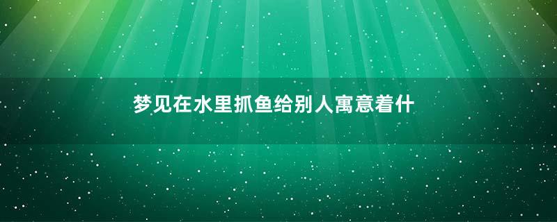 梦见在水里抓鱼给别人寓意着什么