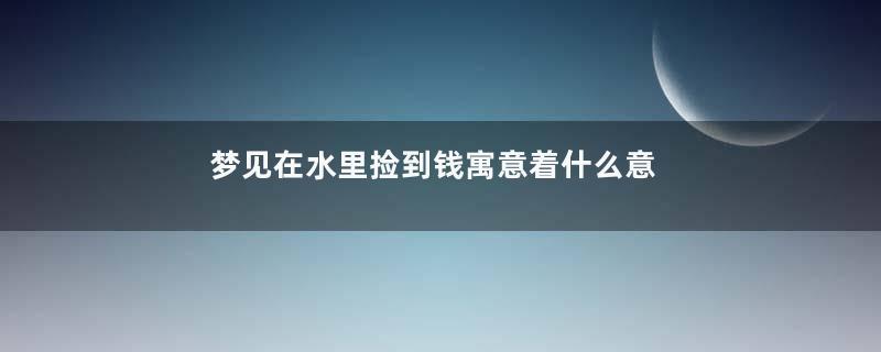 梦见在水里捡到钱寓意着什么意思