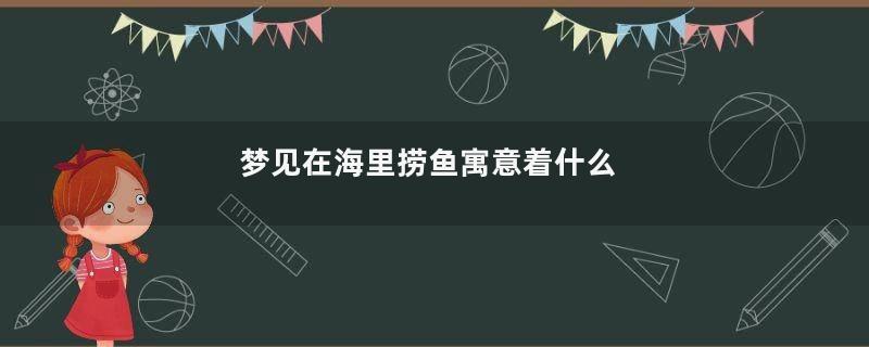 梦见在海里捞鱼寓意着什么
