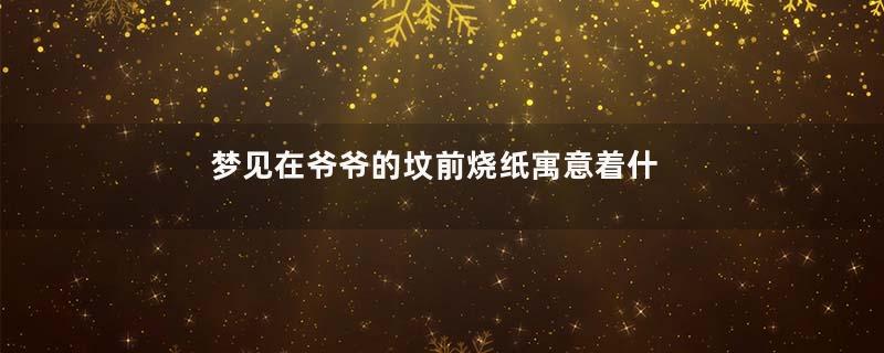 梦见在爷爷的坟前烧纸寓意着什么