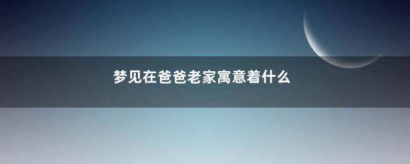 梦见在爸爸老家寓意着什么