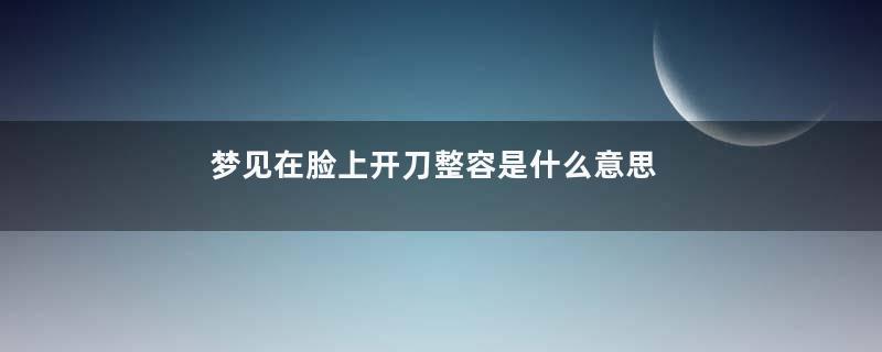 梦见在脸上开刀整容是什么意思