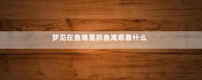 梦见在鱼塘里抓鱼寓意着什么