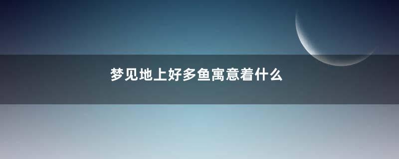 梦见地上好多鱼寓意着什么