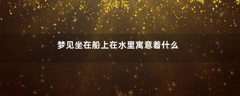 梦见坐在船上在水里寓意着什么