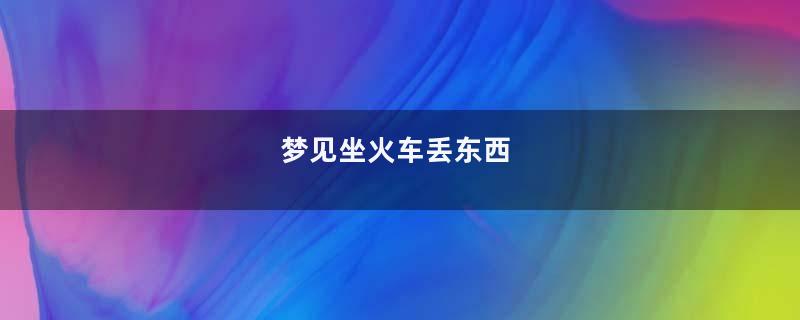 梦见坐火车丢东西