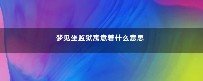 梦见坐监狱寓意着什么意思