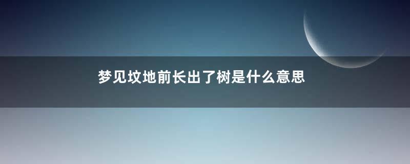 梦见坟地前长出了树是什么意思