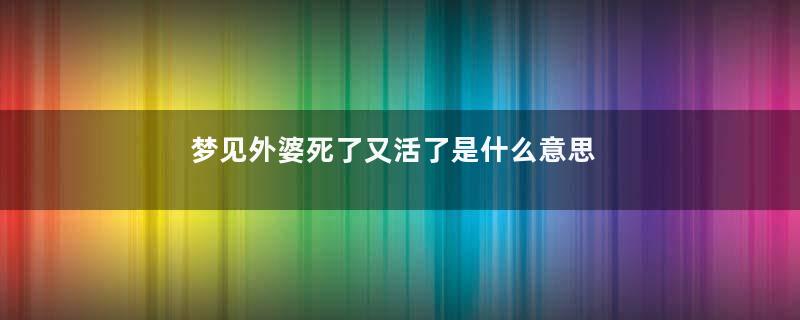 梦见外婆死了又活了是什么意思