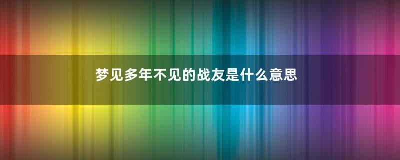 梦见多年不见的战友是什么意思