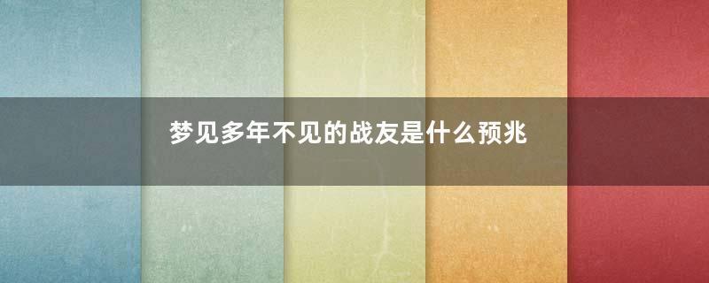 梦见多年不见的战友是什么预兆