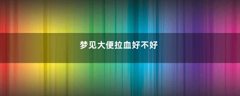 梦见大便拉血好不好