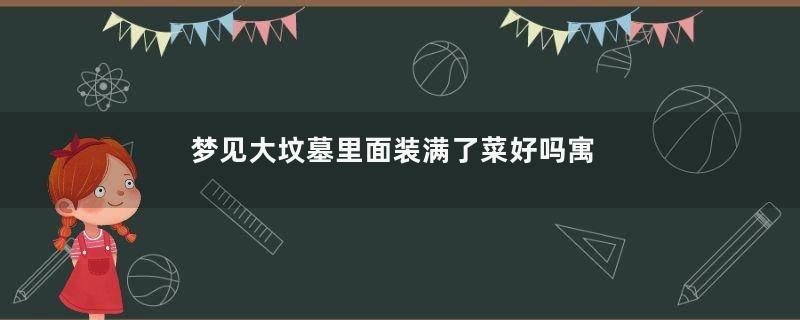梦见大坟墓里面装满了菜好吗寓意着什么意思