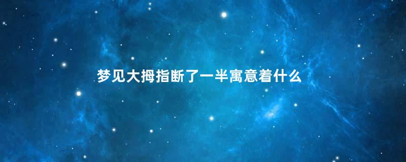 梦见大拇指断了一半寓意着什么