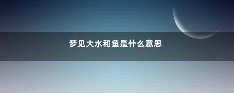 梦见大水和鱼是什么意思