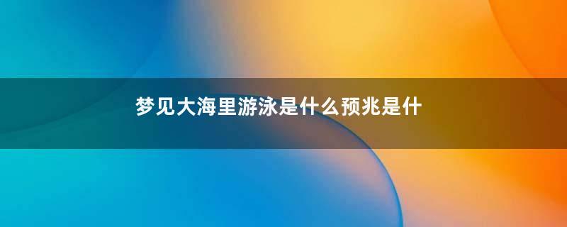 梦见大海里游泳是什么预兆是什么意思