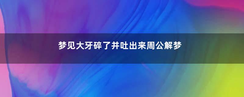 梦见大牙碎了并吐出来周公解梦寓意着什么意思