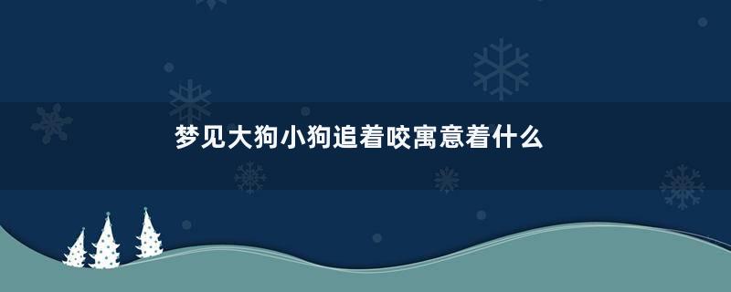 梦见大狗小狗追着咬寓意着什么