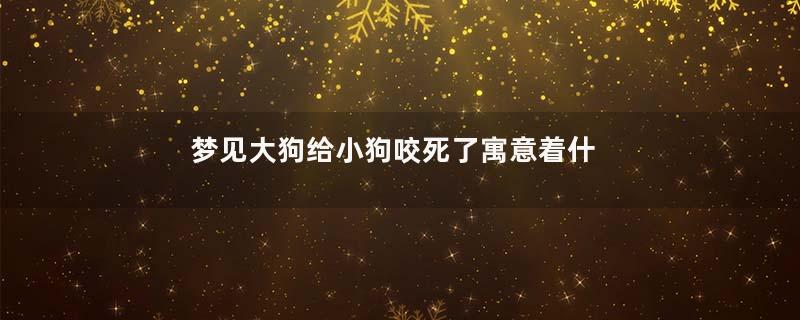 梦见大狗给小狗咬死了寓意着什么