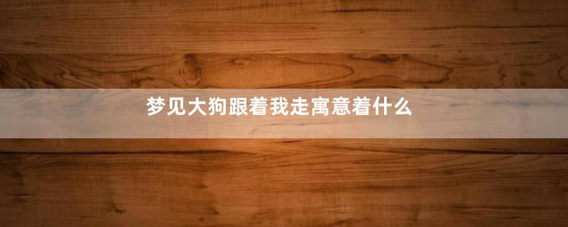 梦见大狗跟着我走寓意着什么