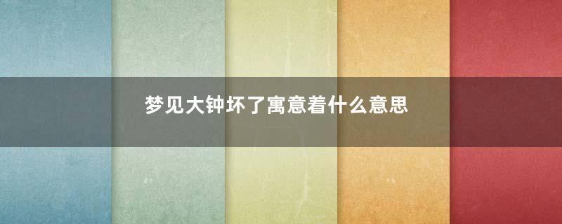 梦见大钟坏了寓意着什么意思