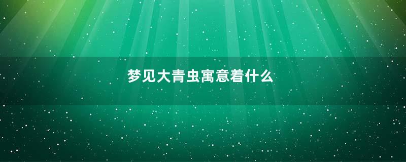 梦见大青虫寓意着什么