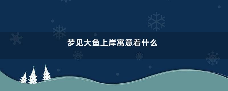 梦见大鱼上岸寓意着什么