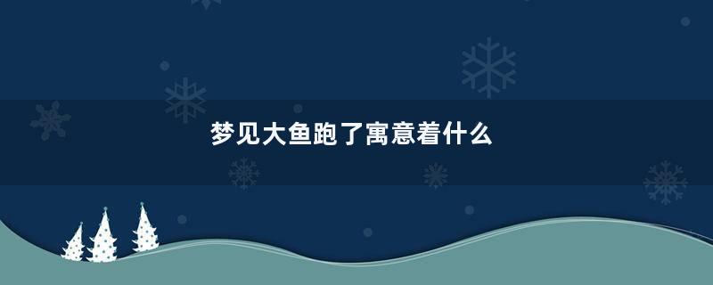 梦见大鱼跑了寓意着什么