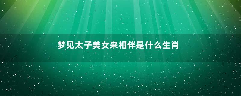 梦见太子美女来相伴是什么生肖