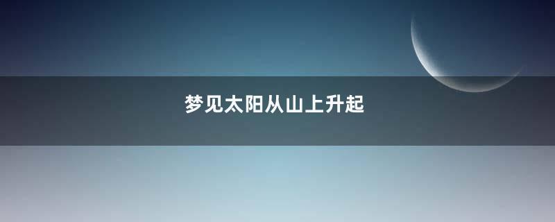 梦见太阳从山上升起