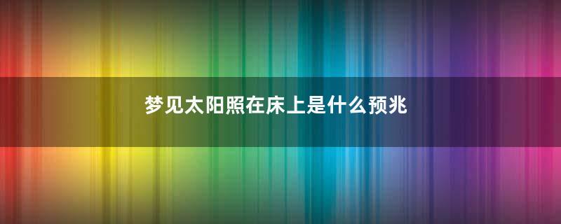 梦见太阳照在床上是什么预兆