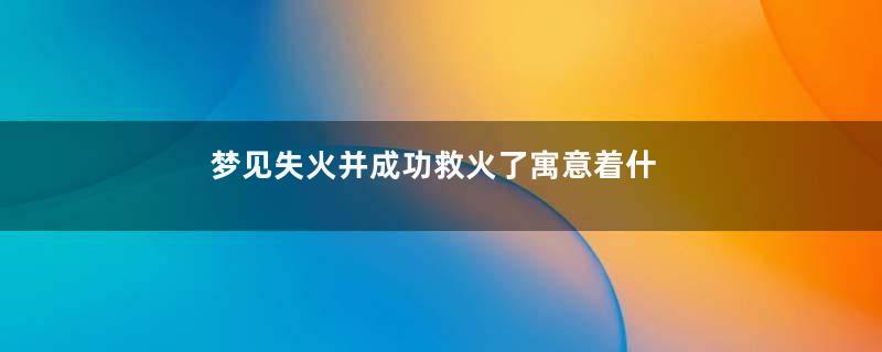 梦见失火并成功救火了寓意着什么